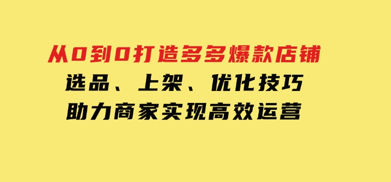 从0到0打造多多爆款店铺，选品、上架、优化技巧，助力商家实现高效运营-十一网创