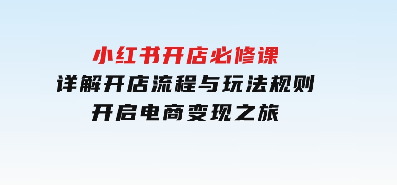 小红书开店必修课，详解开店流程与玩法规则，开启电商变现之旅-十一网创