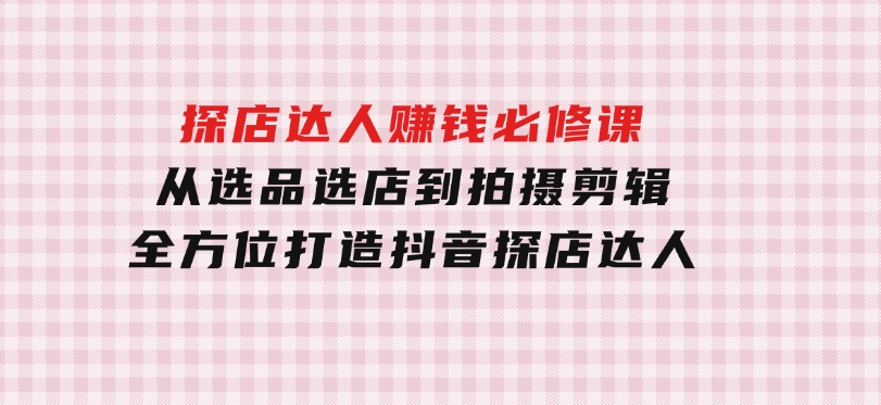 探店达人赚钱必修课，从选品选店到拍摄剪辑，全方位打造抖音探店达人-十一网创