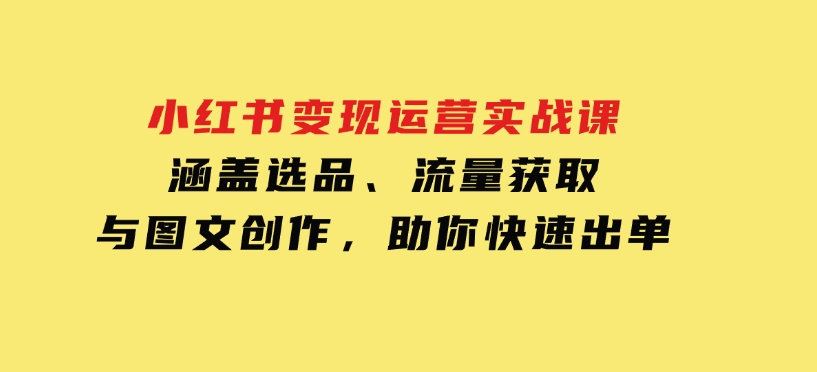 小红书变现运营实战课，涵盖选品、流量获取与图文创作，助你快速出单-十一网创