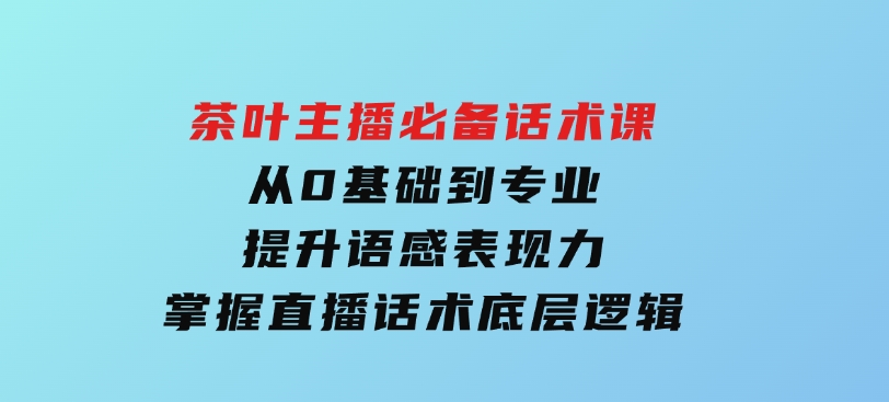 茶叶主播必备话术课从0基础到专业提升语感表现力掌握直播话术底层逻辑-十一网创