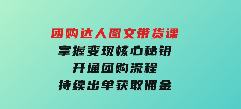 团购达人图文带货课，掌握变现核心秘钥，开通团购流程，持续出单获取佣金-十一网创