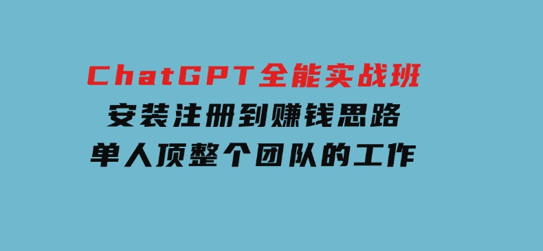 ChatGPT全能实战班，安装注册到赚钱思路，单人顶整个团队的工作-十一网创