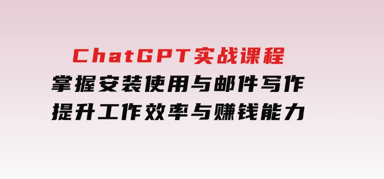 ChatGPT实战课程，掌握安装使用与邮件写作，提升工作效率与赚钱能力-十一网创