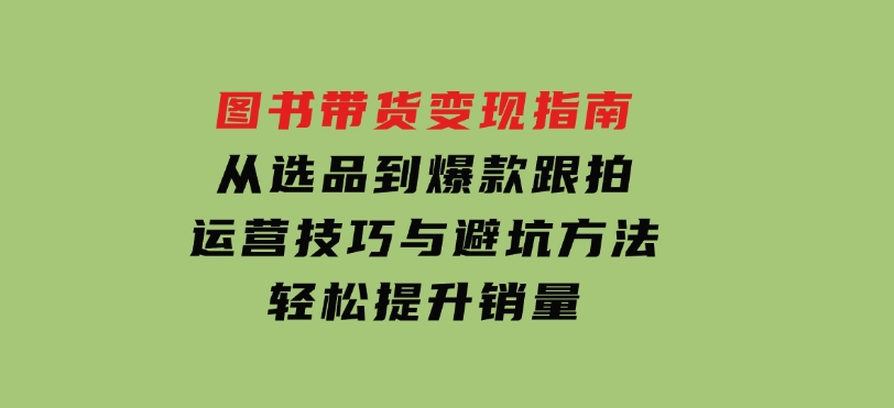 图书带货变现指南，从选品到爆款跟拍，运营技巧与避坑方法，轻松提升销量-十一网创