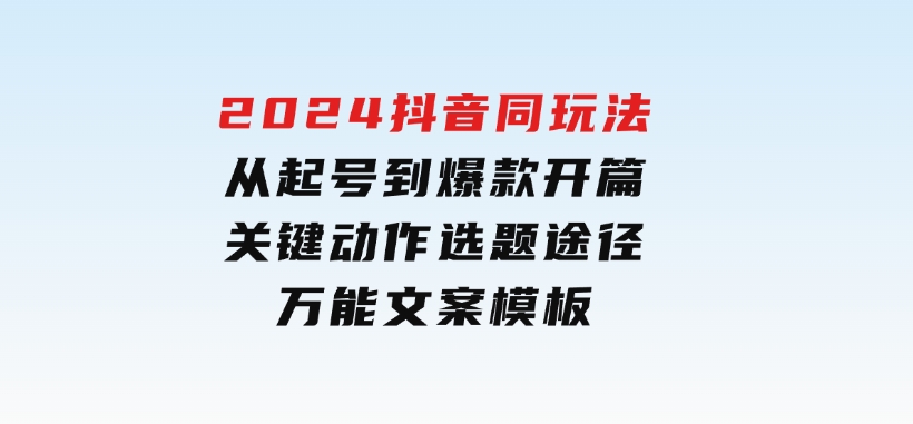 2024抖音同玩法，从起号到爆款开篇，关键动作，选题途径，万能文案模板-十一网创