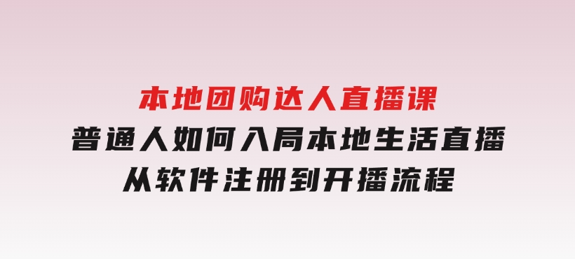 本地团购达人直播课：普通人如何入局本地生活直播,从软件注册到开播流程-十一网创