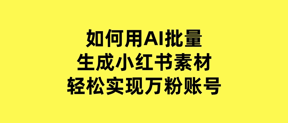 如何用AI批量生成小红书素材，轻松实现万粉账号-十一网创