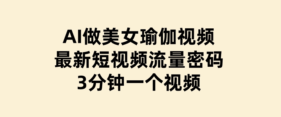 AI做美女瑜伽视频，最新短视频流量密码，3分钟一个视频-十一网创