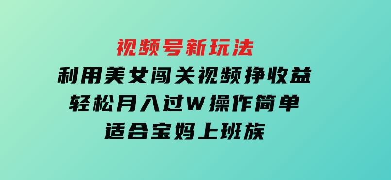 视频号新玩法，利用美女闯关视频挣收益，轻松月入过W，操作简单，适合宝妈，上班族-十一网创