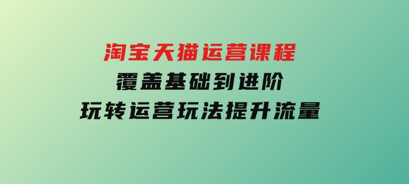淘宝天猫运营课程，覆盖基础到进阶，玩转运营玩法，提升流量-十一网创