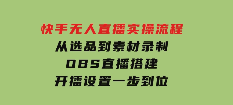 快手无人直播实操流程：从选品到素材录制,OBS直播搭建,开播设置一步到位-十一网创