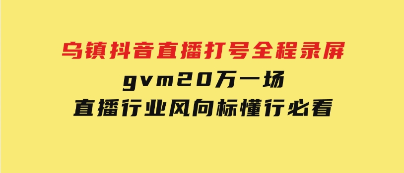 乌镇抖音直播打号全程录屏，gvm20万一场，直播行业风向标，懂行必看-十一网创