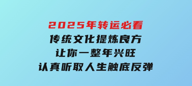 2025年转运必看，传统文化提炼良方,让你一整年兴旺,认真听取,人生触底反弹-十一网创