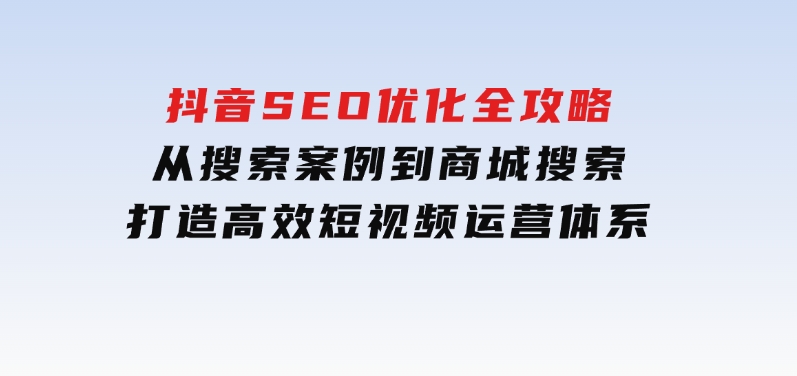 抖音SEO优化全攻略，从搜索案例到商城搜索，打造高效短视频运营体系-十一网创