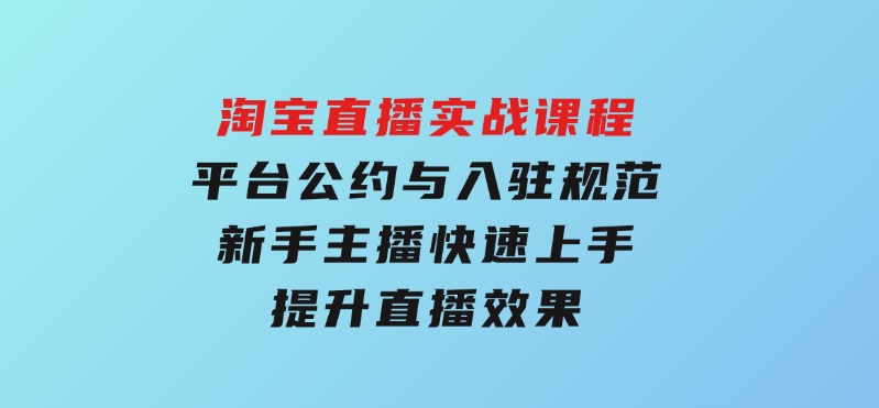 淘宝直播实战课程，平台公约与入驻规范，新手主播快速上手,提升直播效果-十一网创