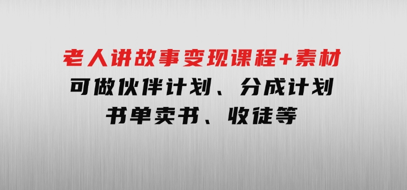 老人讲故事变现课程+素材：可做伙伴计划、分成计划，书单卖书、收徒等-十一网创