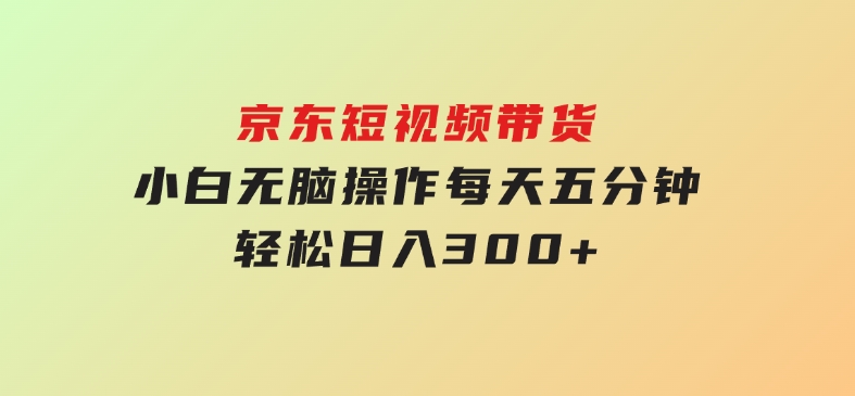 京东短视频带货，小白无脑操作，每天五分钟，轻松日入300+-十一网创