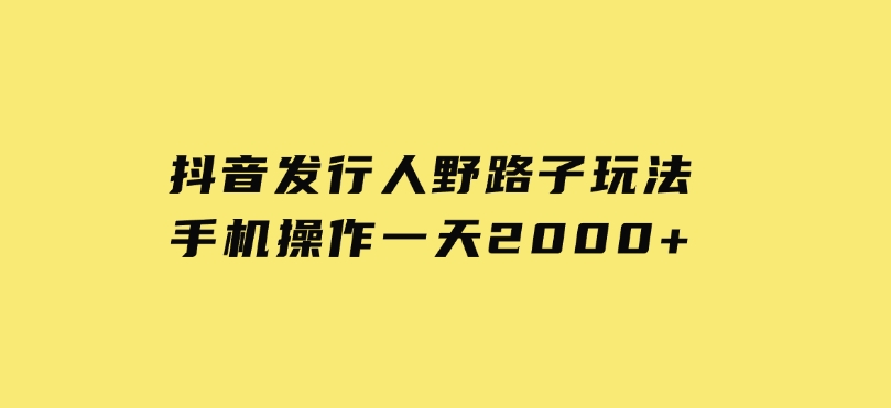 抖音发行人野路子玩法，手机操作一天2000+-十一网创