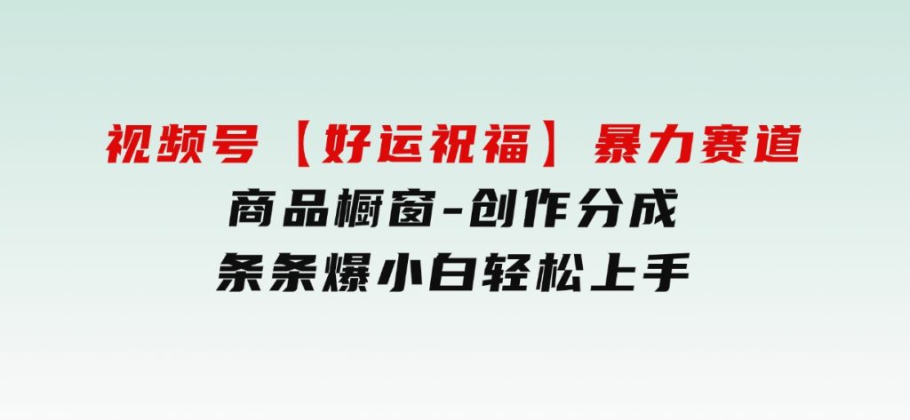 视频号【好运祝福】暴力赛道，商品橱窗-创作分成条条爆小白轻松上手-十一网创