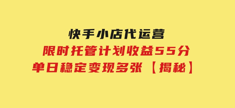快手小店代运营，限时托管计划，收益55分，单日稳定变现多张【揭秘】-十一网创