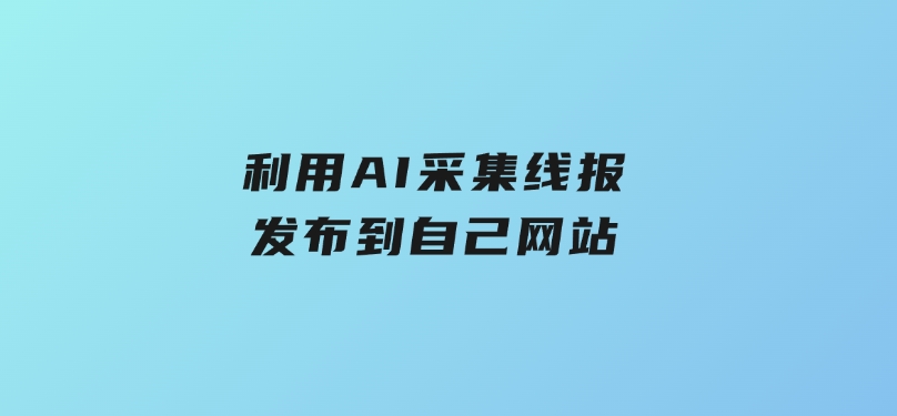 利用AI采集线报发布到自己网站-十一网创