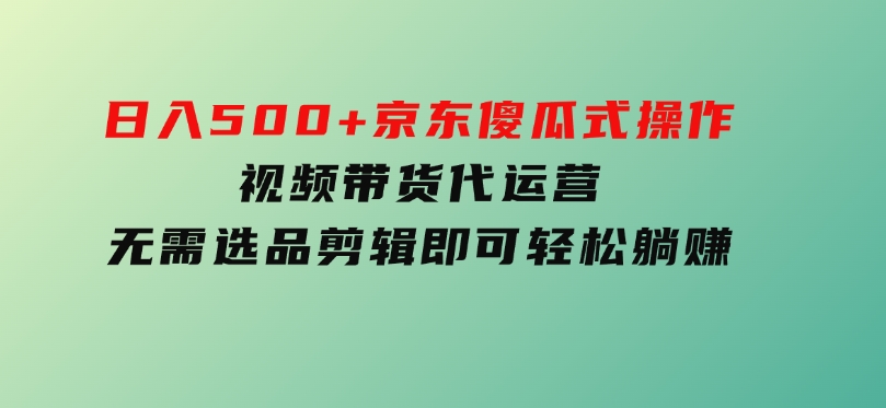 日入500+京东傻瓜式操作，视频带货代运营，无需选品剪辑即可轻松躺赚-十一网创