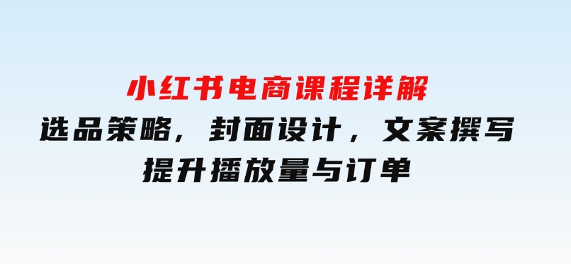 小红书电商课程详解：选品策略,封面设计，文案撰写，提升播放量与订单-十一网创
