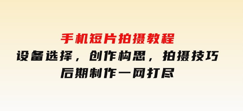手机短片拍摄教程：设备选择，创作构思，拍摄技巧，后期制作一网打尽-十一网创