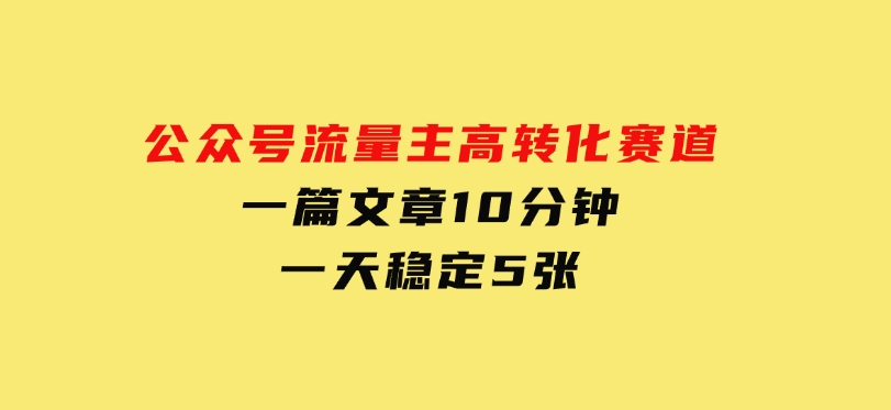 公众号流量主高转化赛道，一篇文章10分钟，一天稳定5张-十一网创