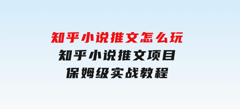 知乎小说推文怎么玩，知乎小说推文项目保姆级实战教程-十一网创