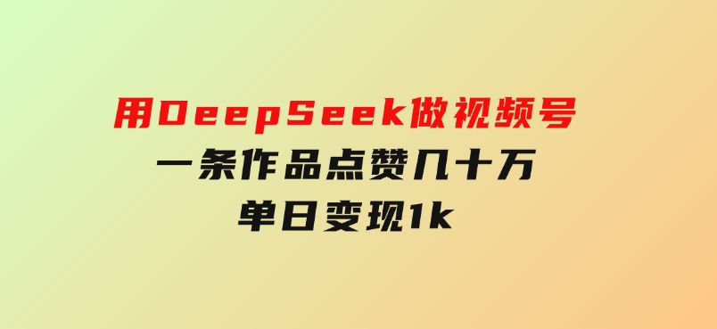 用DeepSeek做视频号，一条作品点赞几十万，单日变现1k-十一网创
