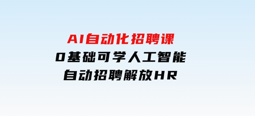 人人都可以学的AI自动化招聘课，0基础可学，人工智能自动招聘解放HR-十一网创