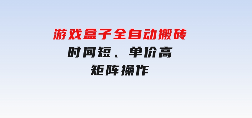 游戏盒子全自动搬砖，时间短、单价高，矩阵操作-十一网创