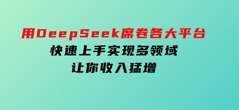 用DeepSeek席卷各大平台，快速上手实现多领域，让你收入猛增-十一网创