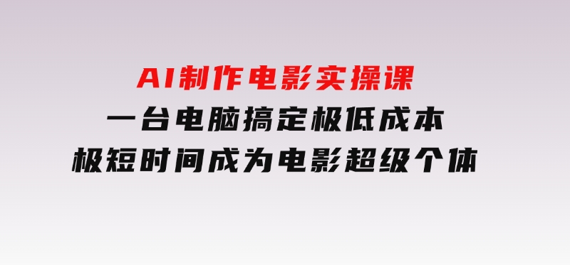 AI制作电影实操课，一台电脑搞定，极低成本，极短时间成为电影超级个体-十一网创