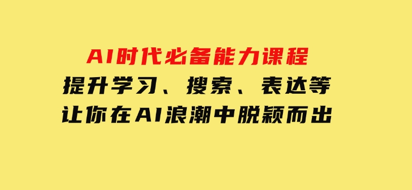 AI时代必备能力课程，提升学习、搜索、表达等，让你在AI浪潮中脱颖而出-十一网创
