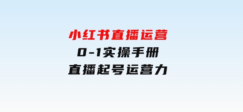 小红书直播运营，0-1实操手册，直播起号运营力-十一网创