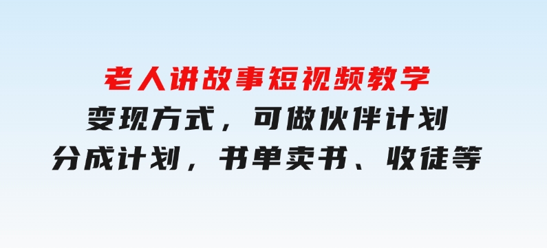 老人讲故事短视频教学，变现方式，可做伙伴计划、分成计划，书单卖书、收徒等-十一网创