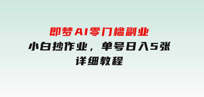 即梦AI零门槛副业：小白抄作业，单号日入5张，详细教程-十一网创