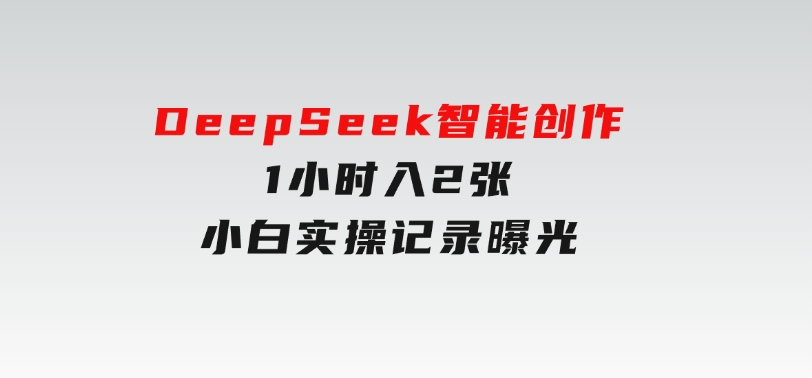 告别苦打字！DeepSeek智能创作1小时入2张？小白实操记录曝光-十一网创
