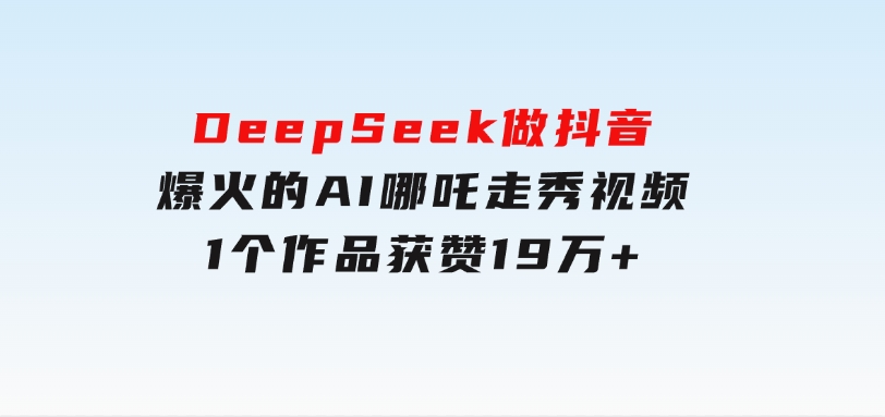 DeepSeek做抖音爆火的AI哪吒走秀视频，1个作品获赞19万+，我教你怎么做-十一网创