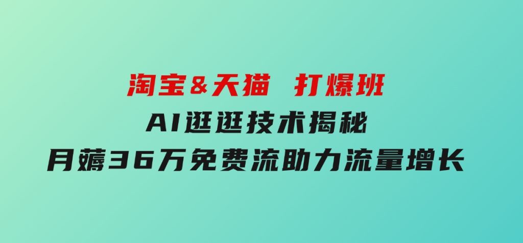 淘宝&天猫打爆班，AI逛逛技术揭秘，月薅36万免费流，助力流量增长-十一网创