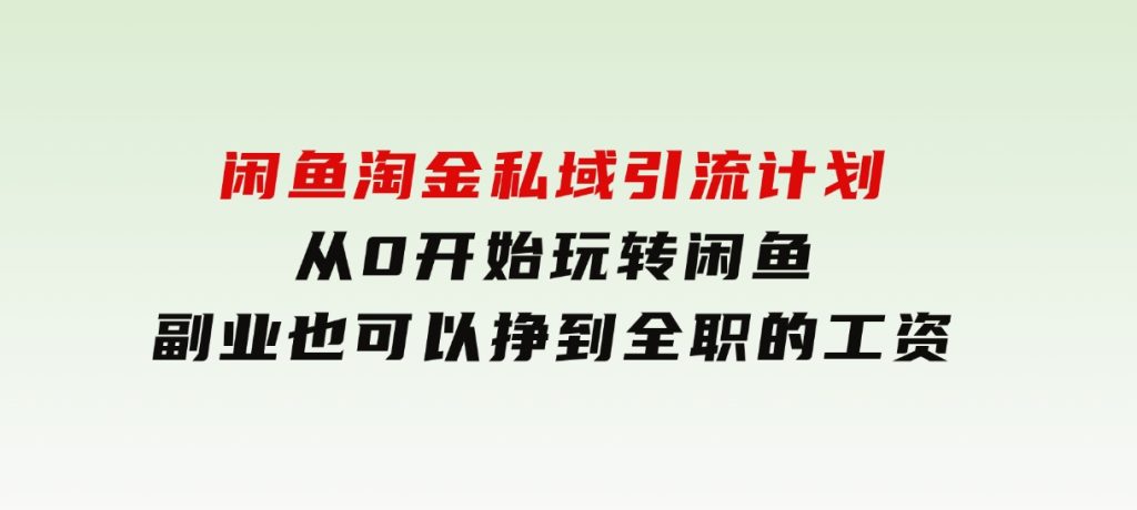 闲鱼淘金私域引流计划，从0开始玩转闲鱼，副业也可以挣到全职的工资-十一网创