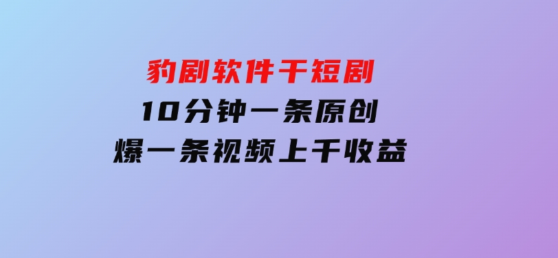 豹剧软件干短剧，10分钟一条原创，爆一条视频上千收益-十一网创