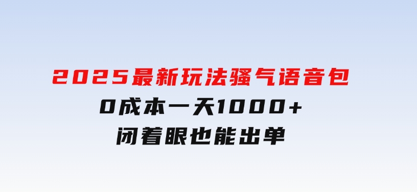 2025最新玩法骚气语音包，0成本一天1000+闭着眼也能出单-十一网创