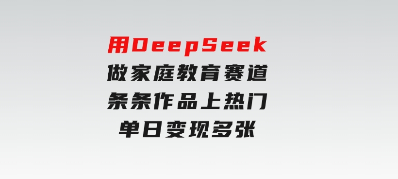 用DeepSeek做家庭教育赛道，条条作品上热门，单日变现多张-十一网创