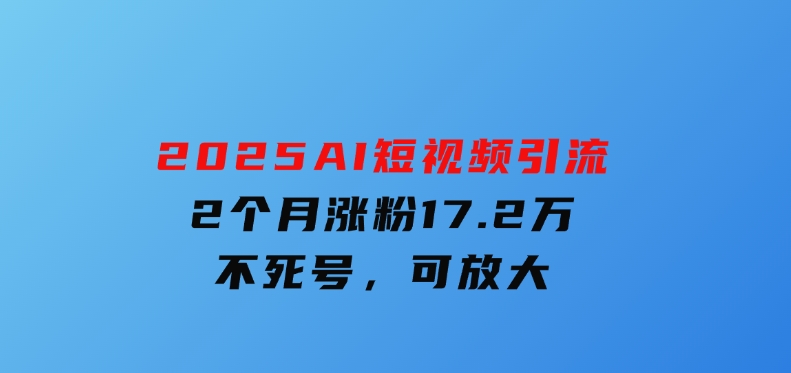 2025AI短视频引流，2个月涨粉17.2万，不死号，可放大-十一网创