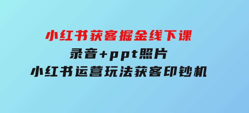 小红书获客掘金线下课，录音+ppt照片，小红书运营玩法，获客印钞机-十一网创