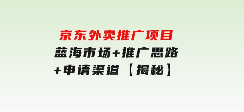 京东外卖推广项目_蓝海市场+推广思路+申请渠道【揭秘】-十一网创